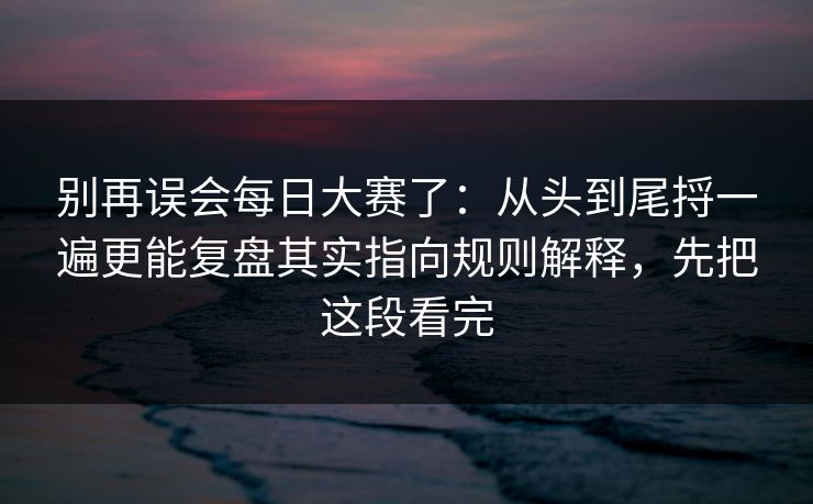 别再误会每日大赛了：从头到尾捋一遍更能复盘其实指向规则解释，先把这段看完