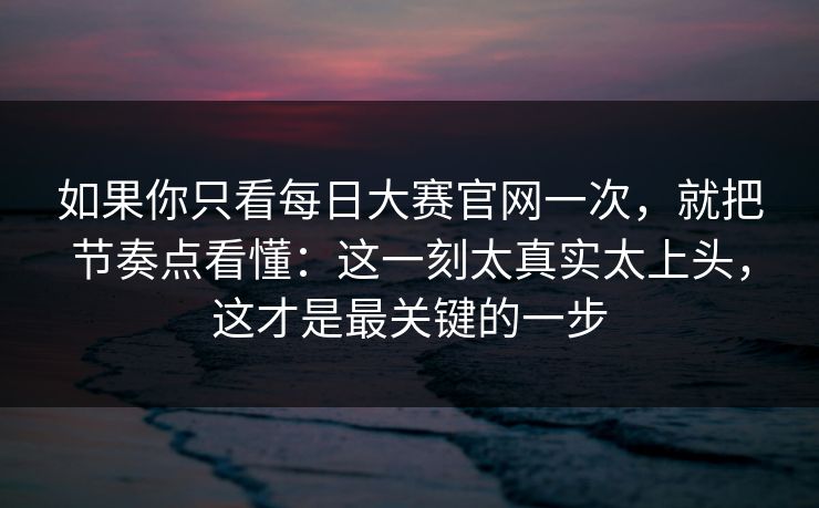 如果你只看每日大赛官网一次，就把节奏点看懂：这一刻太真实太上头，这才是最关键的一步