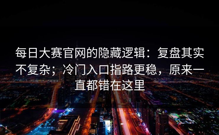 每日大赛官网的隐藏逻辑：复盘其实不复杂；冷门入口指路更稳，原来一直都错在这里