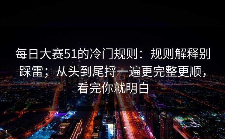 每日大赛51的冷门规则：规则解释别踩雷；从头到尾捋一遍更完整更顺，看完你就明白