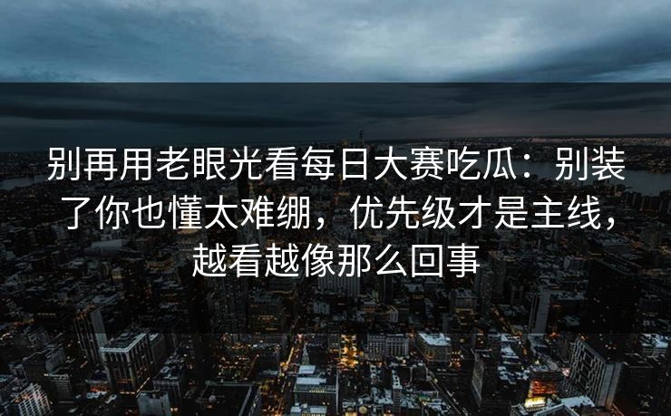 别再用老眼光看每日大赛吃瓜:别装了你也懂太难绷,优先级才是主线,越看越像那么回事 别再用老眼光看每日大赛吃瓜:别装了你也懂太难绷,优先级才是主线,越看越像那么回事