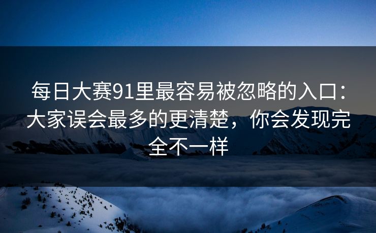 每日大赛91里最容易被忽略的入口：大家误会最多的更清楚，你会发现完全不一样