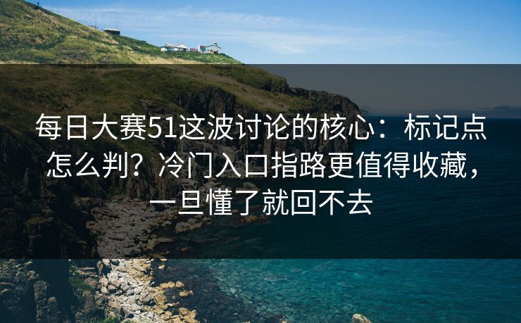 每日大赛51这波讨论的核心：标记点怎么判？冷门入口指路更值得收藏，一旦懂了就回不去