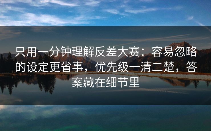 只用一分钟理解反差大赛:容易忽略的设定更省事,优先级一清二楚,答案藏在细节里 只用一分钟理解反差大赛:容易忽略的设定更省事,优先级一清二楚,答案藏在细节里