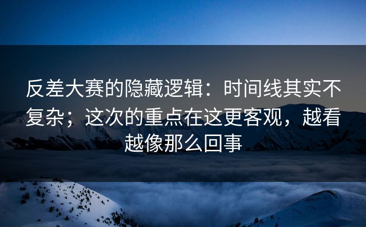 反差大赛的隐藏逻辑：时间线其实不复杂；这次的重点在这更客观，越看越像那么回事