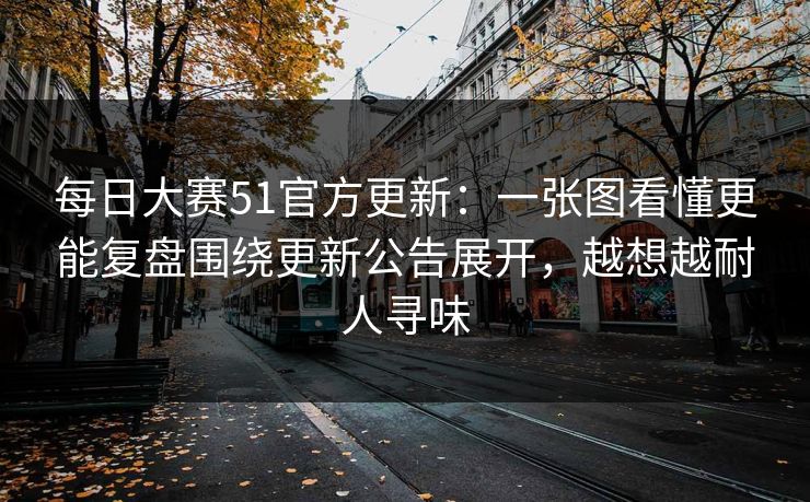每日大赛51官方更新：一张图看懂更能复盘围绕更新公告展开，越想越耐人寻味