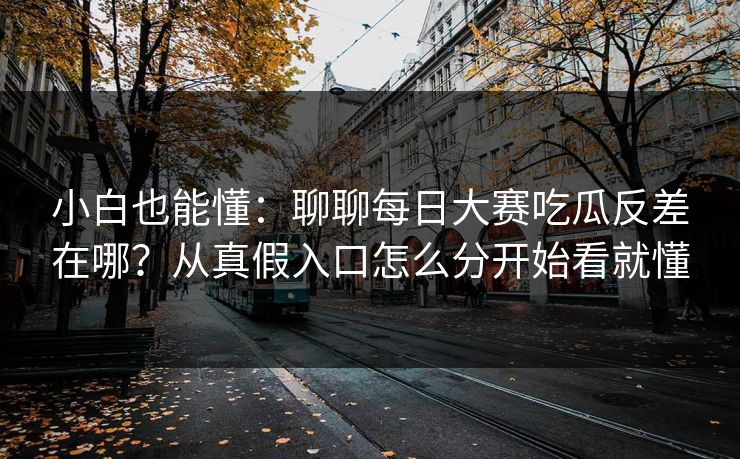 小白也能懂：聊聊每日大赛吃瓜反差在哪？从真假入口怎么分开始看就懂