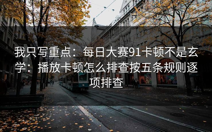 我只写重点:每日大赛91卡顿不是玄学:播放卡顿怎么排查按五条规则逐项排查 我只写重点:每日大赛91卡顿不是玄学:播放卡顿怎么排查按五条规则逐项排查