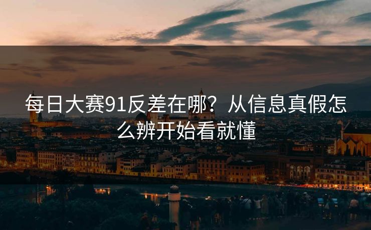 每日大赛91反差在哪？从信息真假怎么辨开始看就懂