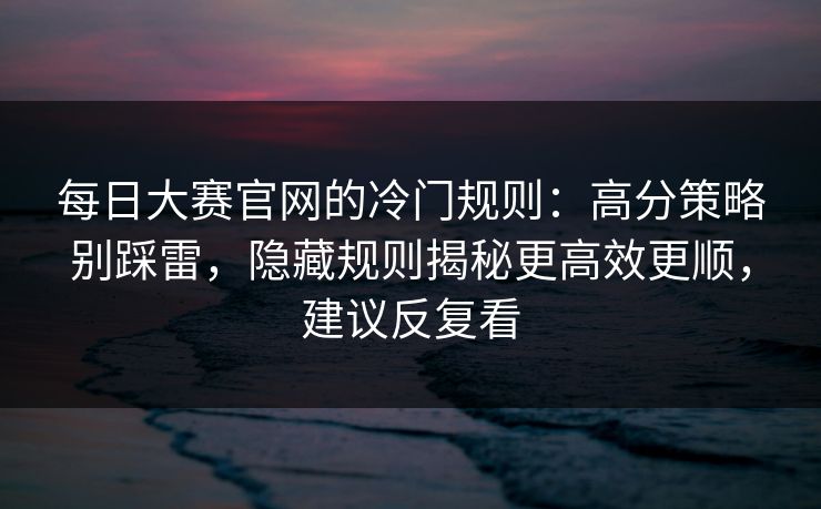 每日大赛官网的冷门规则：高分策略别踩雷，隐藏规则揭秘更高效更顺，建议反复看