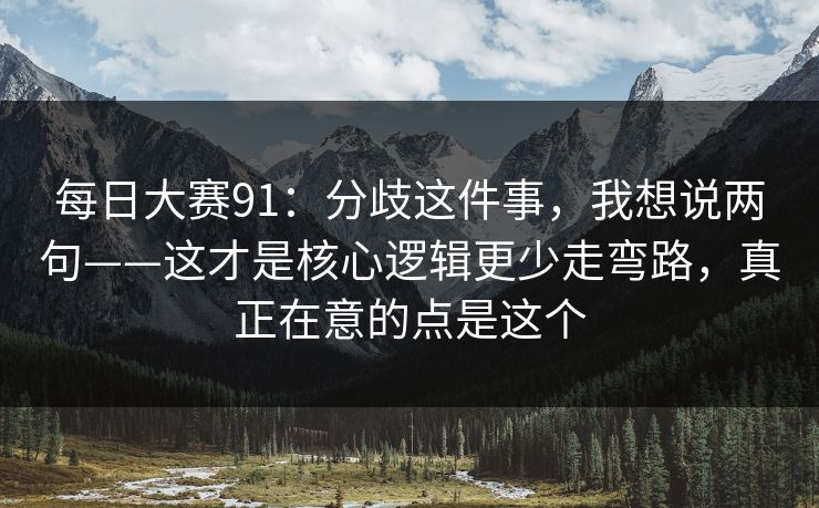 每日大赛91：分歧这件事，我想说两句——这才是核心逻辑更少走弯路，真正在意的点是这个