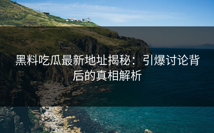 黑料吃瓜最新地址揭秘：引爆讨论背后的真相解析