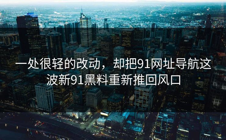 一处很轻的改动，却把91网址导航这波新91黑料重新推回风口