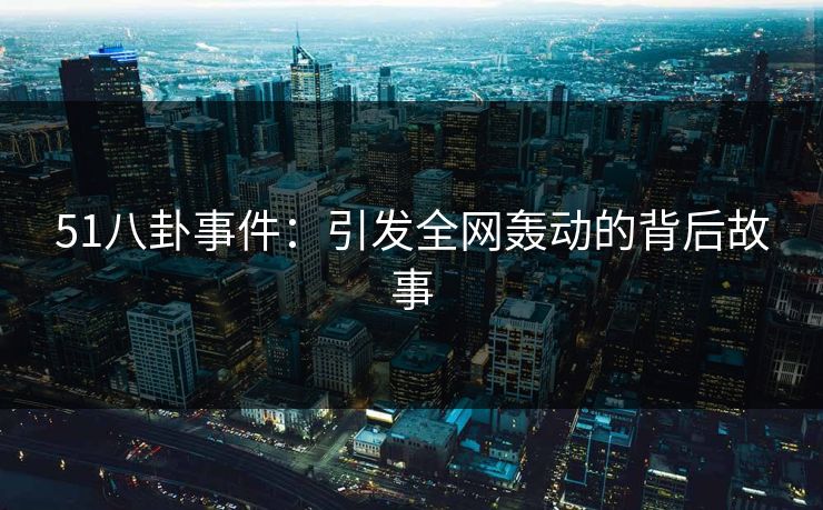 51八卦事件:引发全网轰动的背后故事 51八卦事件:引发全网轰动的背后故事
