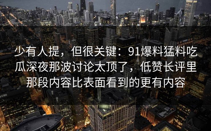 少有人提，但很关键：91爆料猛料吃瓜深夜那波讨论太顶了，低赞长评里那段内容比表面看到的更有内容