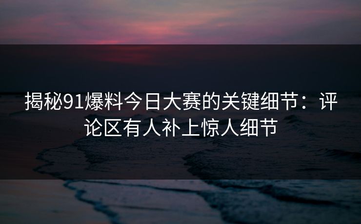 揭秘91爆料今日大赛的关键细节：评论区有人补上惊人细节